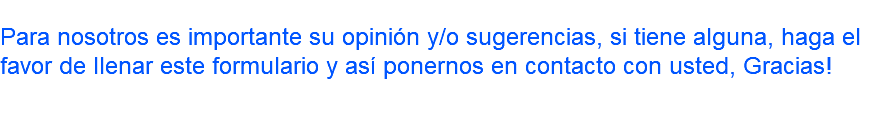  Para nosotros es importante su opinión y/o sugerencias, si tiene alguna, haga el favor de llenar este formulario y así ponernos en contacto con usted, Gracias! 